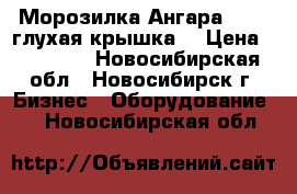 Морозилка Ангара -400 (глухая крышка) › Цена ­ 21 700 - Новосибирская обл., Новосибирск г. Бизнес » Оборудование   . Новосибирская обл.